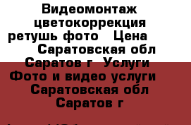 Видеомонтаж, цветокоррекция, ретушь фото › Цена ­ 1 000 - Саратовская обл., Саратов г. Услуги » Фото и видео услуги   . Саратовская обл.,Саратов г.